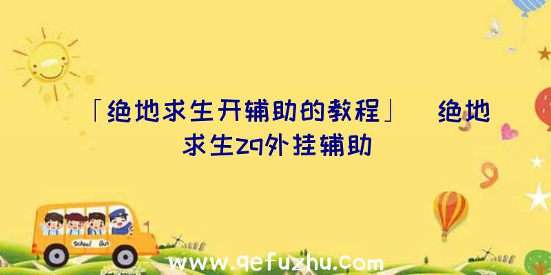 「绝地求生开辅助的教程」|绝地求生zq外挂辅助